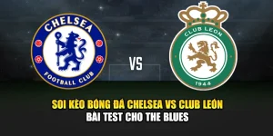 Soi Kèo Bóng Đá Chelsea Vs Club León - Bài Test Cho The Blues 7 Soi Kèo Bóng Đá Chelsea Vs Club León - Bài Test Cho The Blues